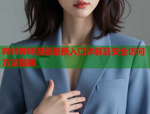 哔咔哔咔漫画最新入口详解及安全访问方法指南