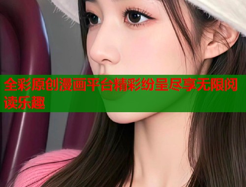 全彩原创漫画平台精彩纷呈尽享无限阅读乐趣