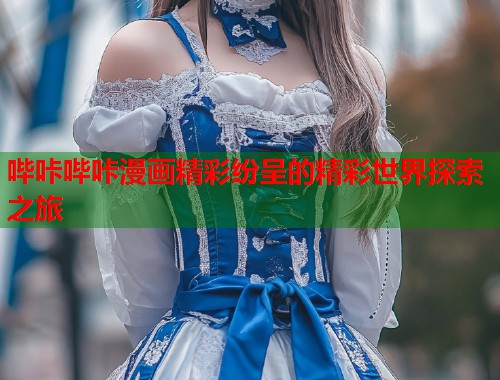 哔咔哔咔漫画精彩纷呈的精彩世界探索之旅