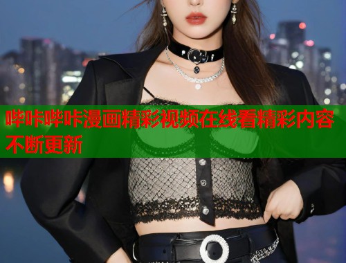 哔咔哔咔漫画精彩视频在线看精彩内容不断更新
