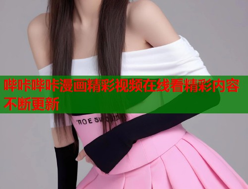 哔咔哔咔漫画精彩视频在线看精彩内容不断更新