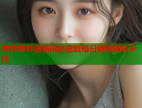 哔咔哔咔漫画精彩连载每日更新精彩不停