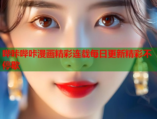 哔咔哔咔漫画精彩连载每日更新精彩不停歇