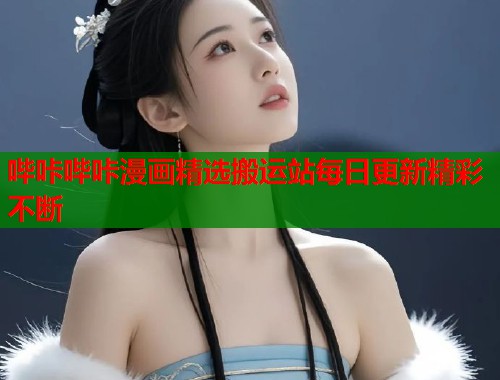 哔咔哔咔漫画精选搬运站每日更新精彩不断