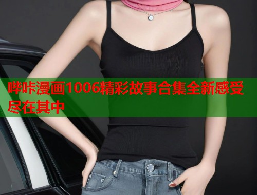 哔咔漫画1006精彩故事合集全新感受尽在其中