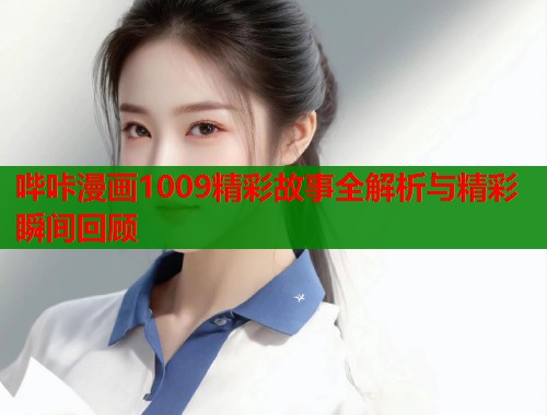 哔咔漫画1009精彩故事全解析与精彩瞬间回顾