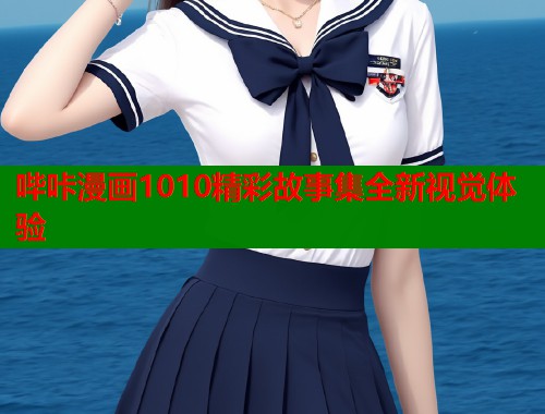 哔咔漫画1010精彩故事集全新视觉体验