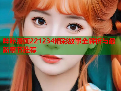 哔咔漫画221234精彩故事全解析与最新章节推荐