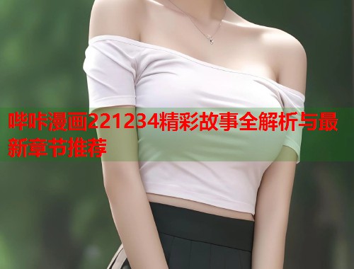 哔咔漫画221234精彩故事全解析与最新章节推荐