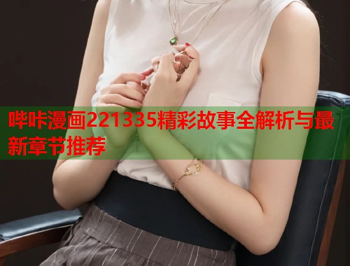 哔咔漫画221335精彩故事全解析与最新章节推荐