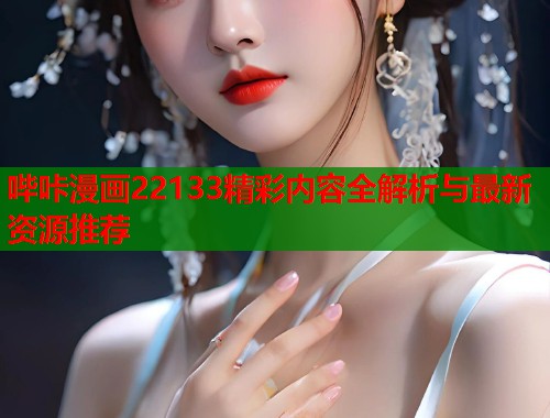 哔咔漫画22133精彩内容全解析与最新资源推荐