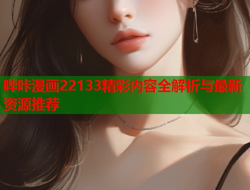 哔咔漫画22133精彩内容全解析与最新资源推荐