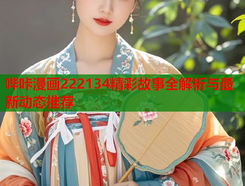 哔咔漫画222134精彩故事全解析与最新动态推荐