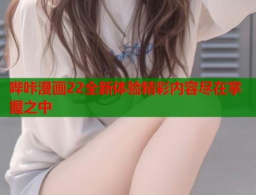 哔咔漫画22全新体验精彩内容尽在掌握之中