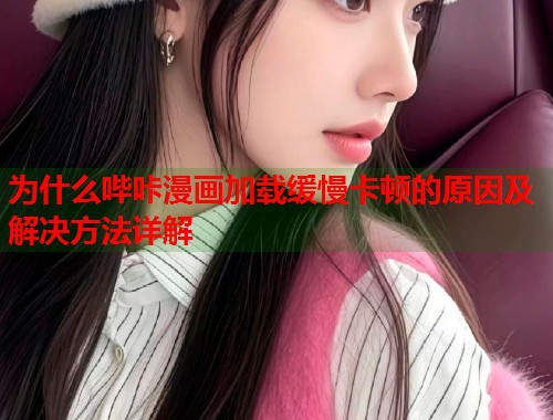 为什么哔咔漫画加载缓慢卡顿的原因及解决方法详解