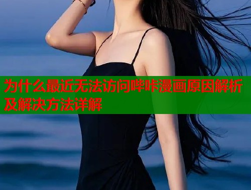 为什么最近无法访问哔咔漫画原因解析及解决方法详解
