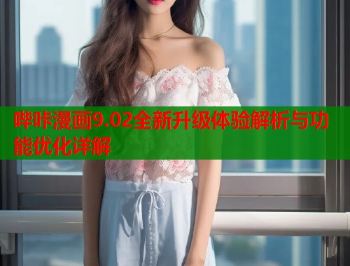 哔咔漫画9.02全新升级体验解析与功能优化详解
