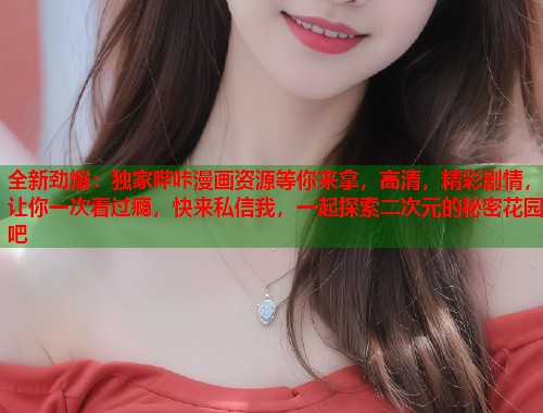 全新劲爆：独家哔咔漫画资源等你来拿，高清，精彩剧情，让你一次看过瘾，快来私信我，一起探索二次元的秘密花园吧