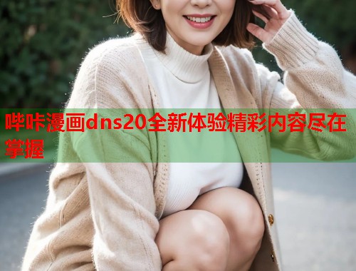 哔咔漫画dns20全新体验精彩内容尽在掌握