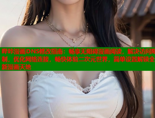 哔咔漫画DNS修改指南：畅享无阻碍漫画阅读，解决访问限制，优化网络连接，畅快体验二次元世界，简单设置解锁全新漫画天地