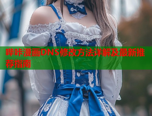 哔咔漫画DNS修改方法详解及最新推荐指南