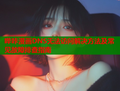 哔咔漫画DNS无法访问解决方法及常见故障排查指南