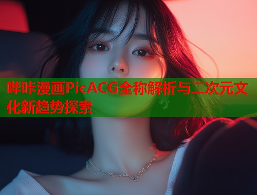 哔咔漫画PicACG全称解析与二次元文化新趋势探索