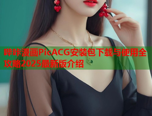 哔咔漫画PicACG安装包下载与使用全攻略2025最新版介绍