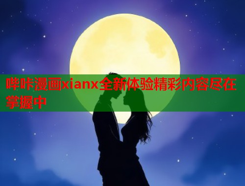 哔咔漫画xianx全新体验精彩内容尽在掌握中