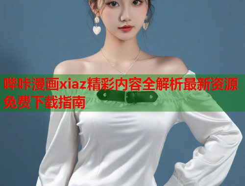 哔咔漫画xiaz精彩内容全解析最新资源免费下载指南
