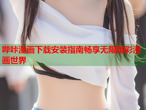 哔咔漫画下载安装指南畅享无限精彩漫画世界