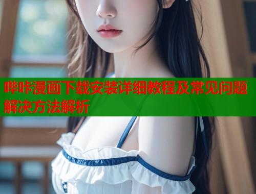 哔咔漫画下载安装详细教程及常见问题解决方法解析