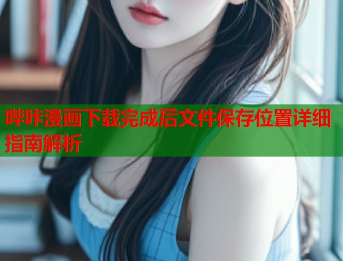 哔咔漫画下载完成后文件保存位置详细指南解析