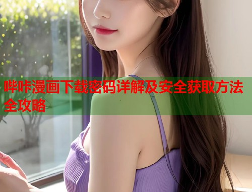 哔咔漫画下载密码详解及安全获取方法全攻略
