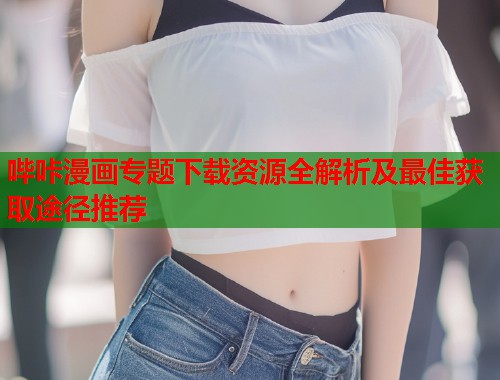 哔咔漫画专题下载资源全解析及最佳获取途径推荐