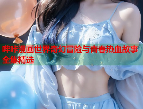 哔咔漫画世界奇幻冒险与青春热血故事全集精选