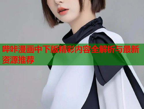 哔咔漫画中下版精彩内容全解析与最新资源推荐