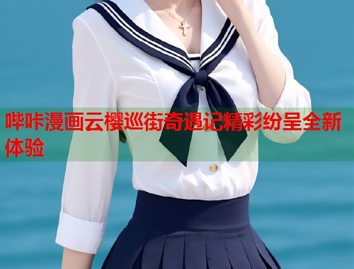 哔咔漫画云樱巡街奇遇记精彩纷呈全新体验