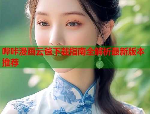 哔咔漫画云爸下载指南全解析最新版本推荐
