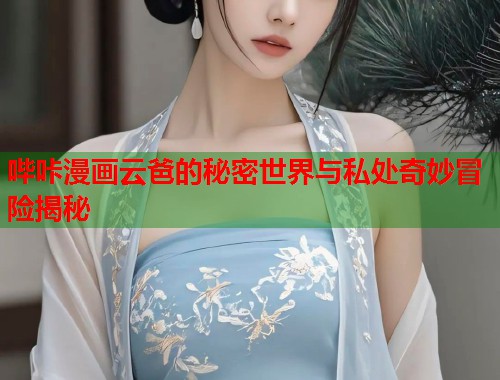 哔咔漫画云爸的秘密世界与私处奇妙冒险揭秘