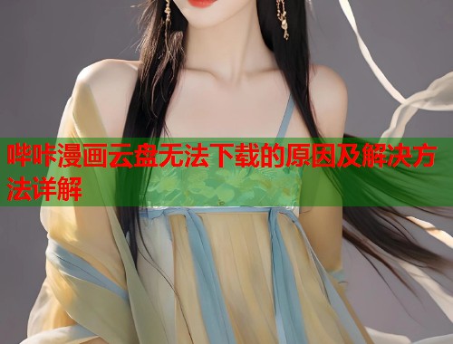哔咔漫画云盘无法下载的原因及解决方法详解