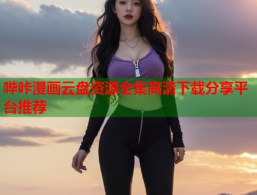 哔咔漫画云盘资源全集高清下载分享平台推荐