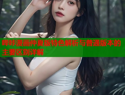 哔咔漫画仲夏版特色解析与普通版本的主要区别详解