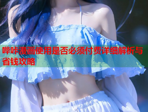 哔咔漫画使用是否必须付费详细解析与省钱攻略