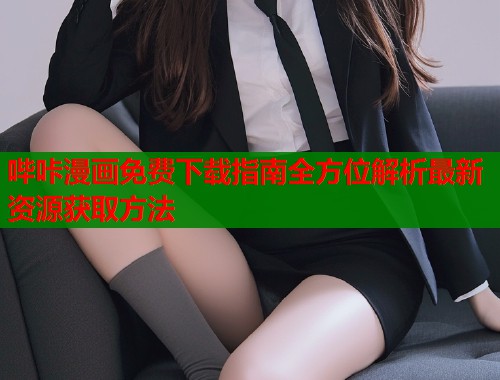 哔咔漫画免费下载指南全方位解析最新资源获取方法