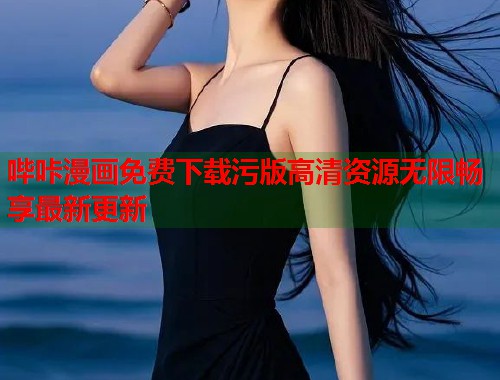 哔咔漫画免费下载污版高清资源无限畅享最新更新