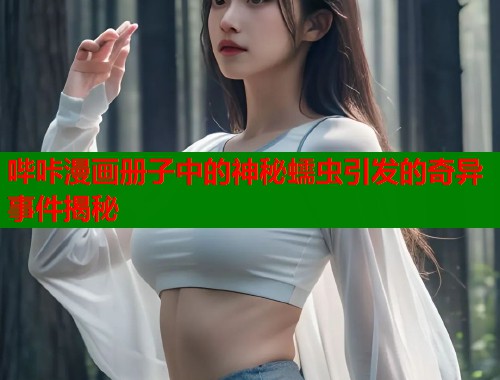 哔咔漫画册子中的神秘蠕虫引发的奇异事件揭秘