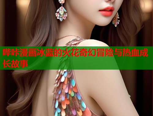 哔咔漫画冰蓝的火花奇幻冒险与热血成长故事