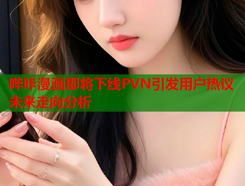 哔咔漫画即将下线PVN引发用户热议未来走向分析