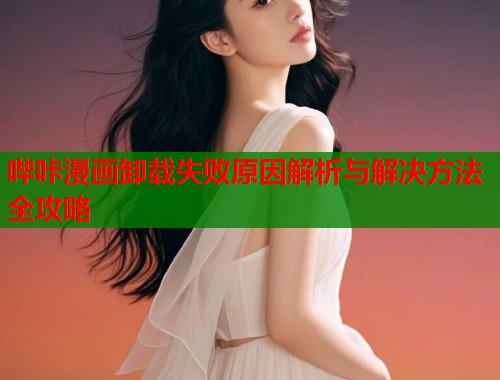 哔咔漫画卸载失败原因解析与解决方法全攻略